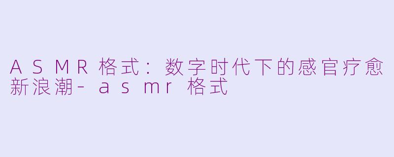 ASMR格式：数字时代下的感官疗愈新浪潮-asmr格式
