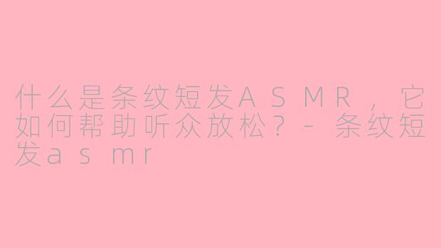 什么是条纹短发ASMR，它如何帮助听众放松？-条纹短发asmr