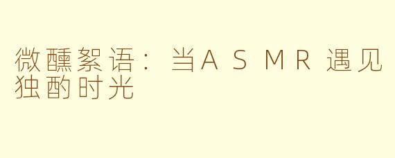 微醺絮语:当ASMR遇见独酌时光