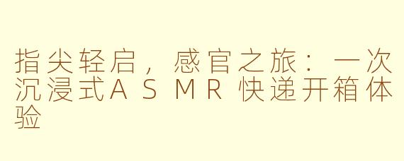 指尖轻启，感官之旅：一次沉浸式ASMR快递开箱体验