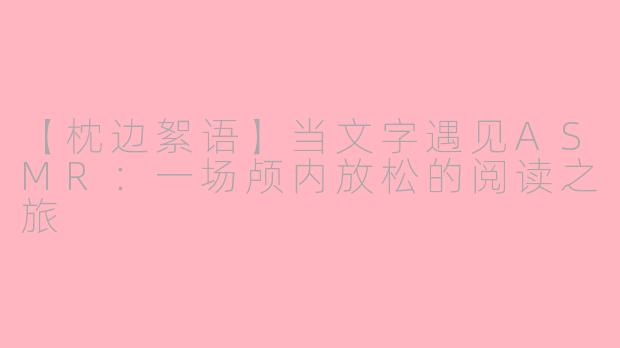 【枕边絮语】当文字遇见ASMR:一场颅内放松的阅读之旅