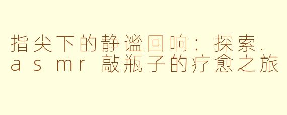 指尖下的静谧回响：探索.asmr敲瓶子的疗愈之旅