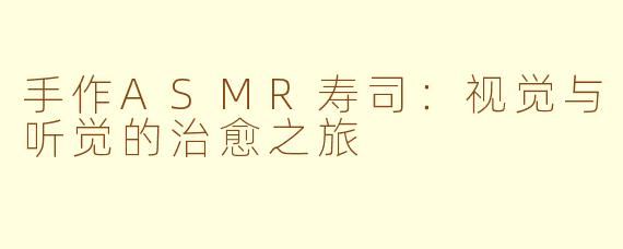 手作ASMR寿司：视觉与听觉的治愈之旅