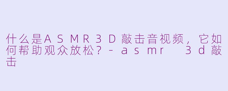 什么是ASMR3D敲击音视频，它如何帮助观众放松？