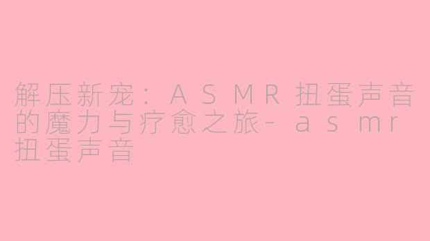 解压新宠：ASMR扭蛋声音的魔力与疗愈之旅-asmr扭蛋声音