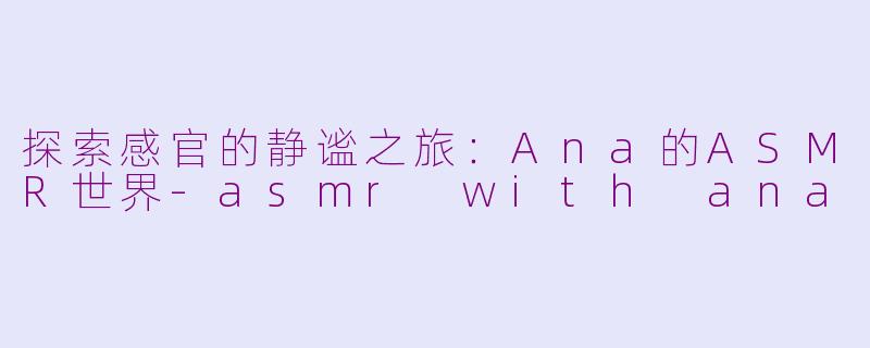 探索感官的静谧之旅：Ana的ASMR世界