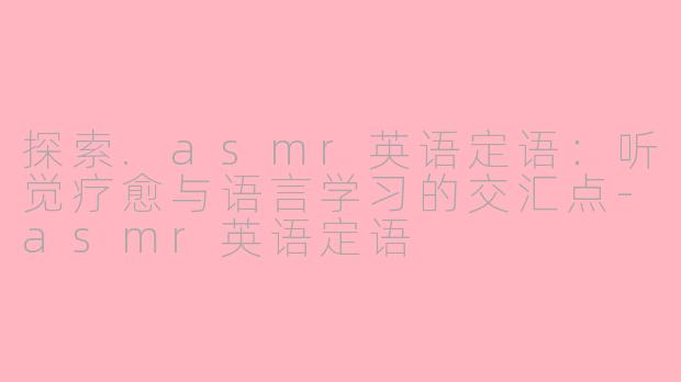 探索.asmr英语定语：听觉疗愈与语言学习的交汇点-asmr英语定语
