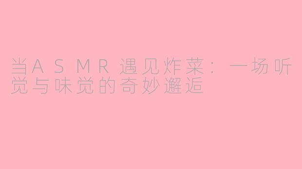 当ASMR遇见炸菜:一场听觉与味觉的奇妙邂逅