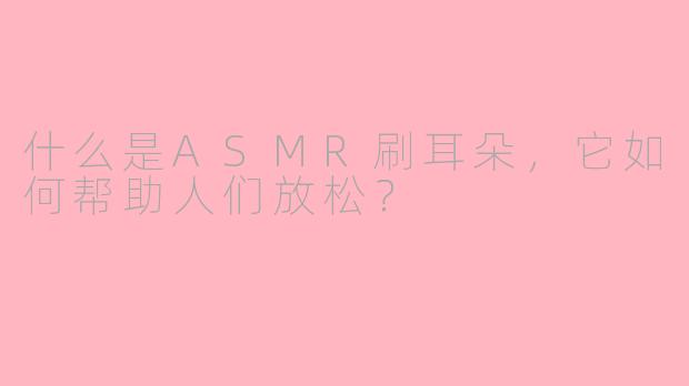 什么是ASMR刷耳朵，它如何帮助人们放松？