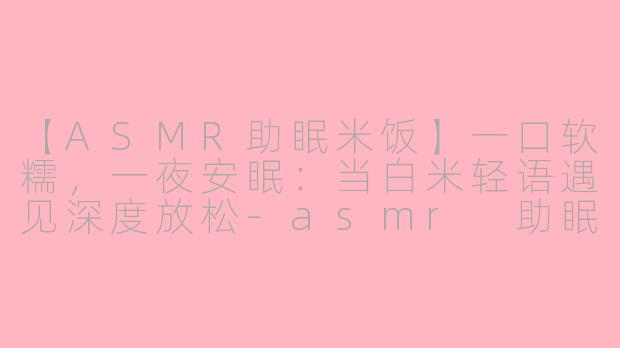 【ASMR助眠米饭】一口软糯,一夜安眠:当白米轻语遇见深度放松-asmr 助眠米饭