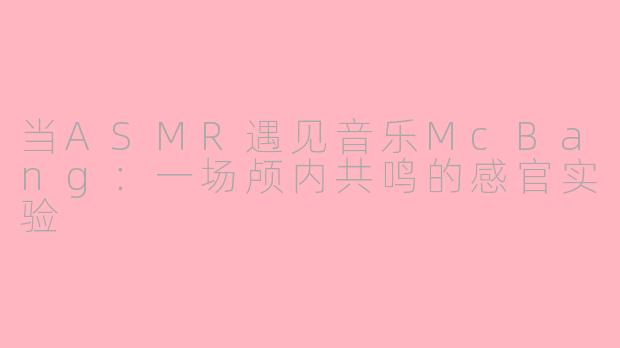 当ASMR遇见音乐McBang：一场颅内共鸣的感官实验