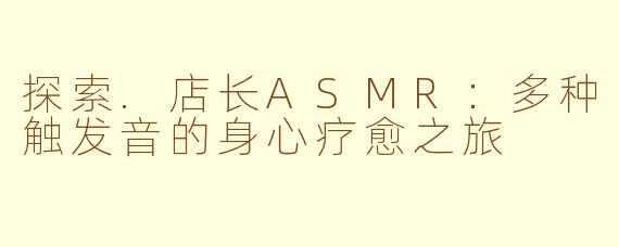 探索.店长ASMR：多种触发音的身心疗愈之旅