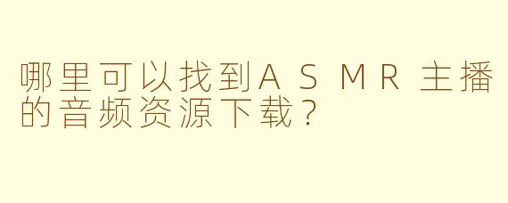 哪里可以找到ASMR主播的音频资源下载？