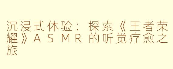 沉浸式体验:探索《王者荣耀》ASMR的听觉疗愈之旅