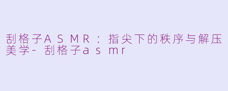 刮格子ASMR：指尖下的秩序与解压美学-刮格子asmr
