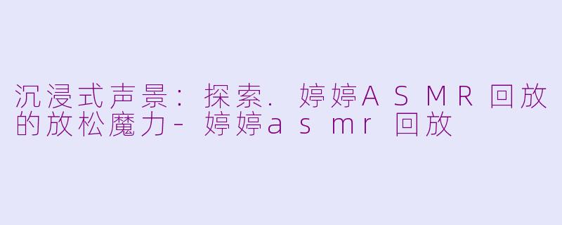 沉浸式声景：探索.婷婷ASMR回放的放松魔力-婷婷asmr回放