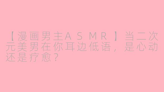 【漫画男主ASMR】当二次元美男在你耳边低语，是心动还是疗愈？