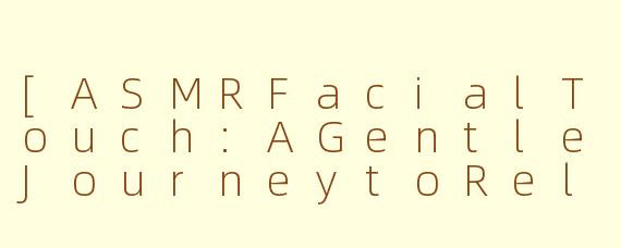 [ASMRFacialTouch:AGentleJourneytoRelaxationandSensoryAwakening]