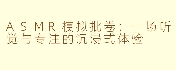 ASMR模拟批卷：一场听觉与专注的沉浸式体验