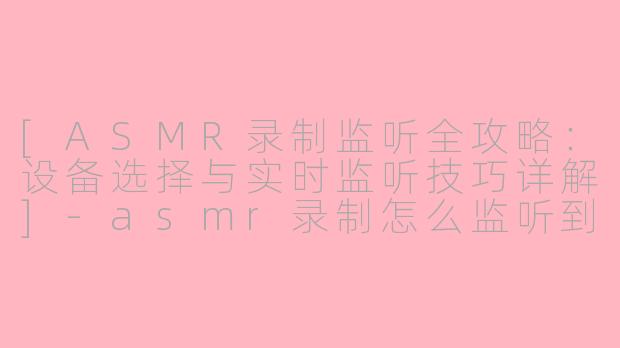 [ASMR录制监听全攻略：设备选择与实时监听技巧详解]-asmr录制怎么监听到