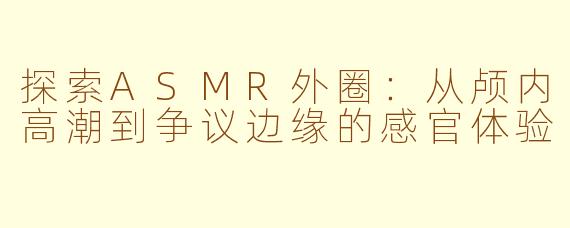 探索ASMR外圈:从颅内高潮到争议边缘的感官体验