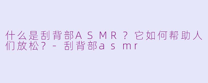 什么是刮背部ASMR？它如何帮助人们放松？-刮背部asmr