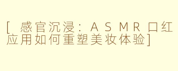 [感官沉浸：ASMR口红应用如何重塑美妆体验]