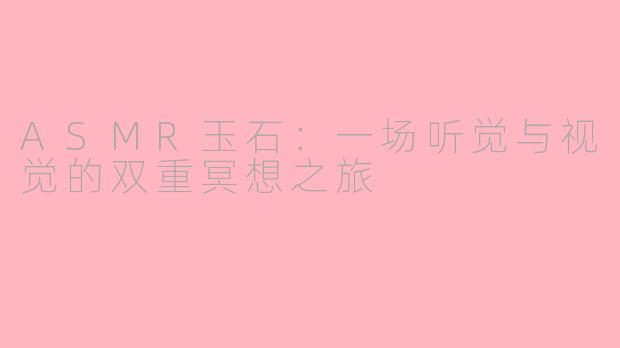 ASMR玉石：一场听觉与视觉的双重冥想之旅