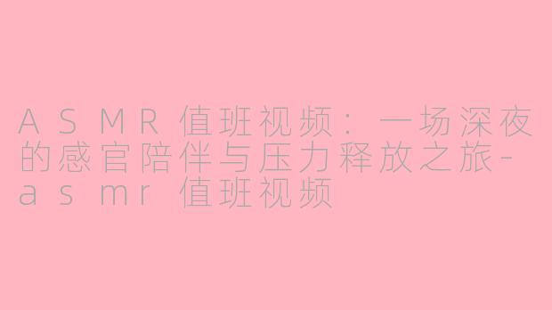 ASMR值班视频：一场深夜的感官陪伴与压力释放之旅