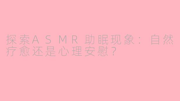 探索ASMR助眠现象：自然疗愈还是心理安慰？