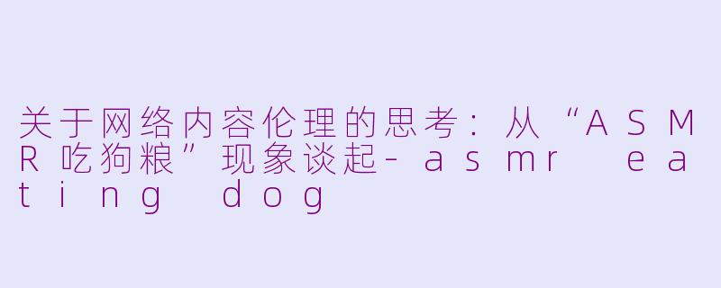 关于网络内容伦理的思考：从“ASMR吃狗粮”现象谈起-asmr eating dog