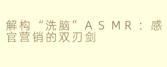 解构“洗脑”ASMR：感官营销的双刃剑