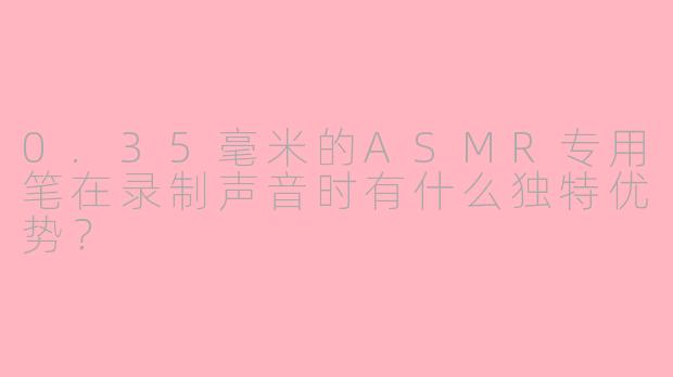 0.35毫米的ASMR专用笔在录制声音时有什么独特优势？