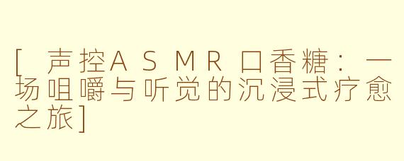 [声控ASMR口香糖：一场咀嚼与听觉的沉浸式疗愈之旅]