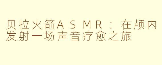 贝拉火箭ASMR：在颅内发射一场声音疗愈之旅