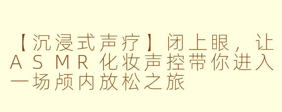 【沉浸式声疗】闭上眼，让ASMR化妆声控带你进入一场颅内放松之旅