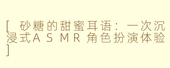 [砂糖的甜蜜耳语：一次沉浸式ASMR角色扮演体验]
