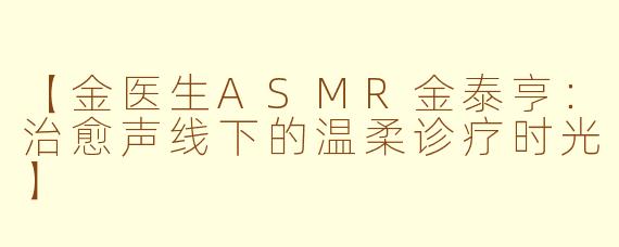 【金医生ASMR金泰亨：治愈声线下的温柔诊疗时光】