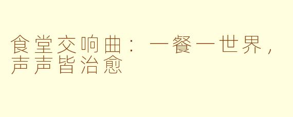 食堂交响曲：一餐一世界，声声皆治愈