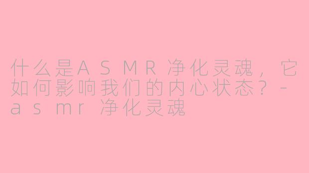 什么是ASMR净化灵魂,它如何影响我们的内心状态?-asmr净化灵魂