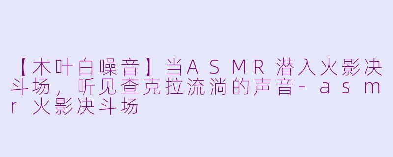 【木叶白噪音】当ASMR潜入火影决斗场，听见查克拉流淌的声音-asmr火影决斗场