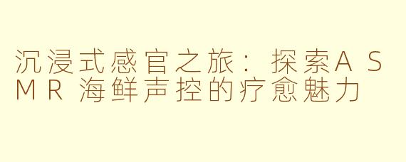 沉浸式感官之旅：探索ASMR海鲜声控的疗愈魅力
