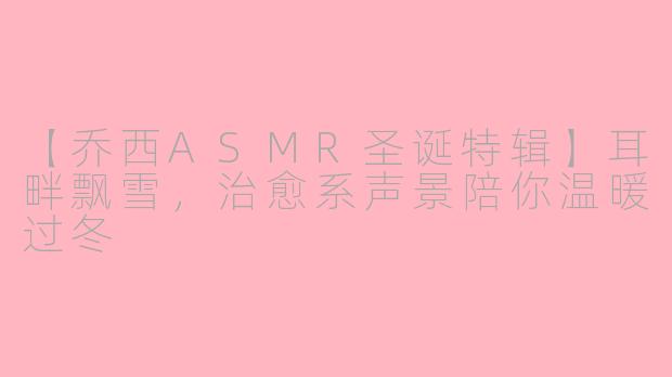 【乔西ASMR圣诞特辑】耳畔飘雪，治愈系声景陪你温暖过冬