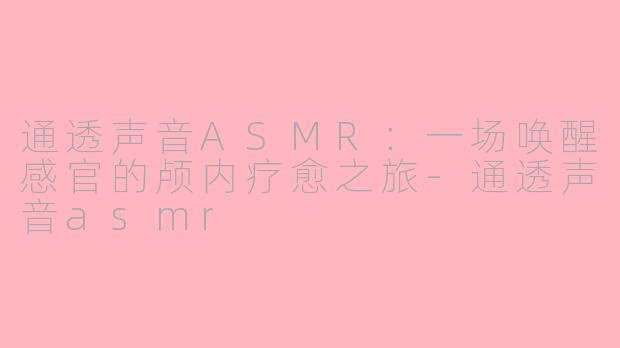 通透声音ASMR：一场唤醒感官的颅内疗愈之旅-通透声音asmr