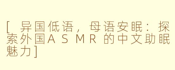 [异国低语，母语安眠：探索外国ASMR的中文助眠魅力]
