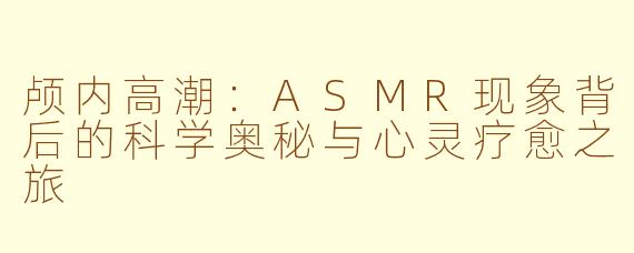 颅内高潮：ASMR现象背后的科学奥秘与心灵疗愈之旅
