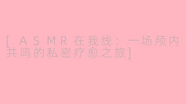 [ASMR在我线：一场颅内共鸣的私密疗愈之旅]
