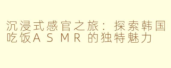 沉浸式感官之旅：探索韩国吃饭ASMR的独特魅力