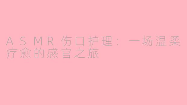 ASMR伤口护理：一场温柔疗愈的感官之旅