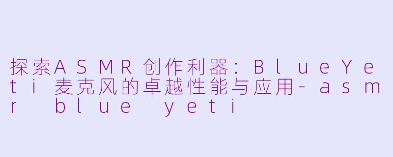 探索ASMR创作利器:BlueYeti麦克风的卓越性能与应用-asmr blue yeti